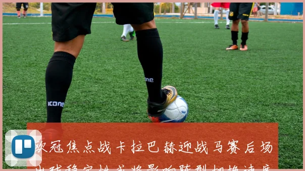 欧冠焦点战卡拉巴赫迎战马赛后场出球稳定性或将影响阵型切换速度