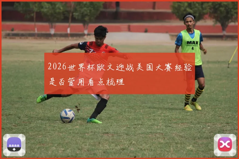 2026世界杯欧文迎战美国大赛经验是否管用看点梳理