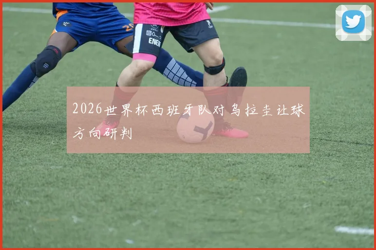 2026世界杯西班牙队对乌拉圭让球方向研判