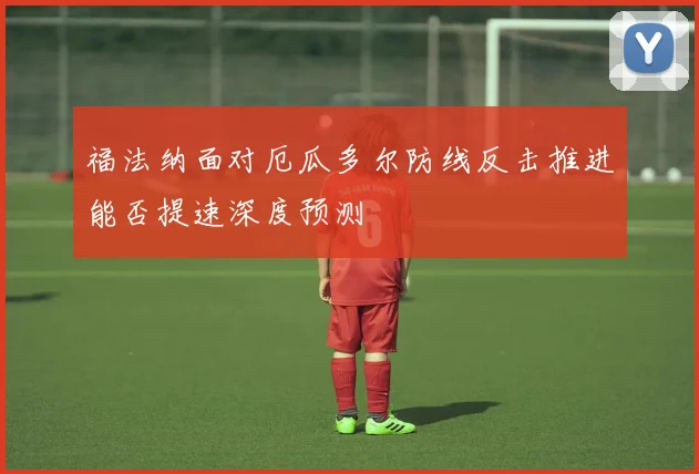 福法纳面对厄瓜多尔防线反击推进能否提速深度预测