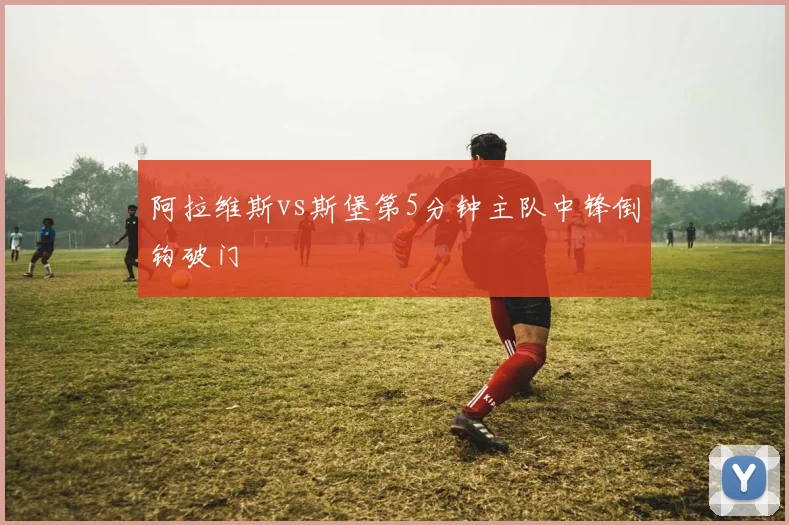 阿拉维斯vs斯堡第5分钟主队中锋倒钩破门
