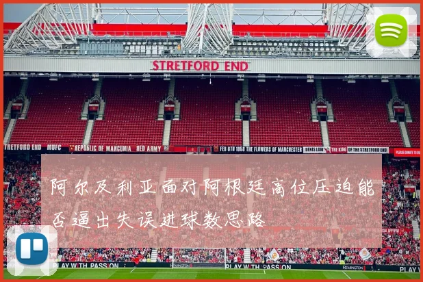 阿尔及利亚面对阿根廷高位压迫能否逼出失误进球数思路