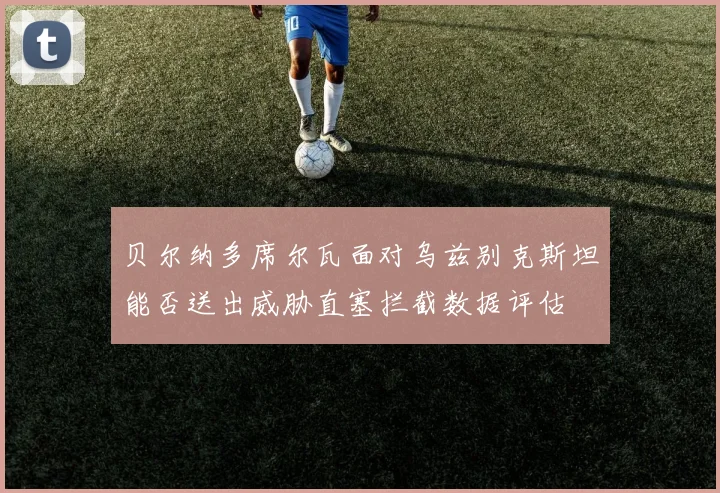 贝尔纳多席尔瓦面对乌兹别克斯坦能否送出威胁直塞拦截数据评估
