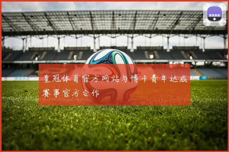 皇冠体育官方网站与博卡青年达成赛事官方合作