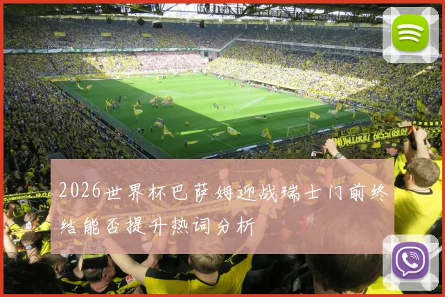 2026世界杯巴萨姆迎战瑞士门前终结能否提升热词分析