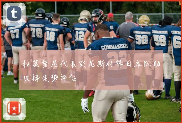 拉莱努尼代表突尼斯对阵日本队助攻榜走势评估