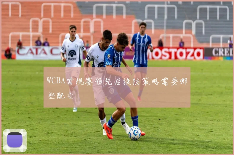 WCBA常规赛领先后换防策略需要哪些配合