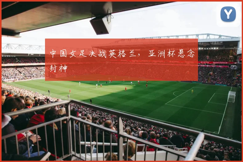 中国女足决战英格兰，亚洲杯悬念封神