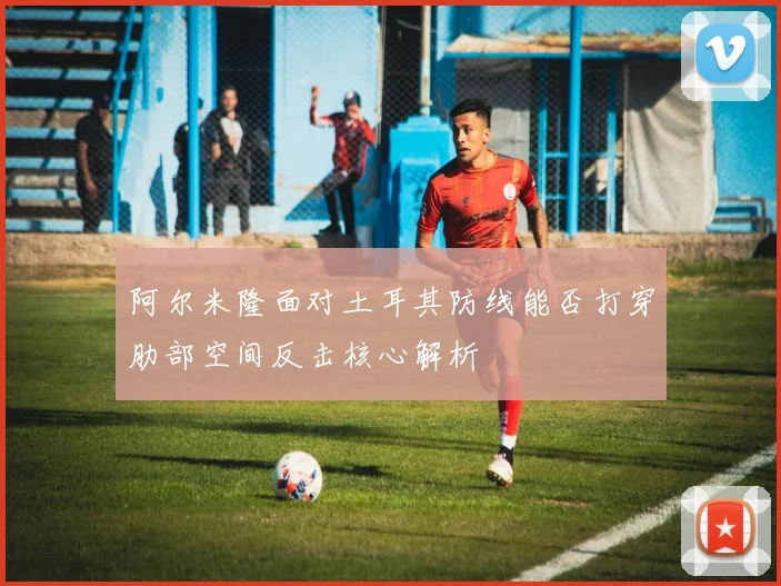 阿尔米隆面对土耳其防线能否打穿肋部空间反击核心解析