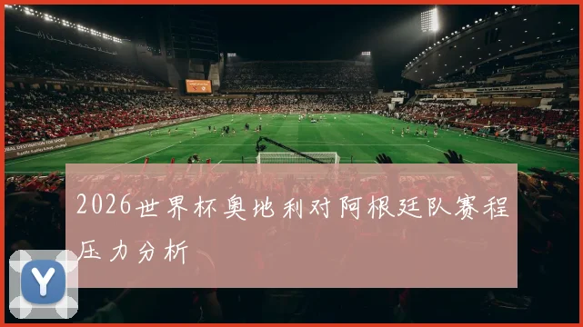 2026世界杯奥地利对阿根廷队赛程压力分析