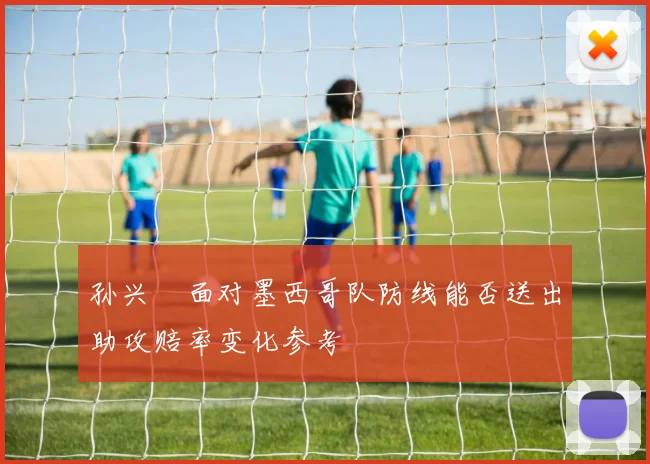 孙兴慜面对墨西哥队防线能否送出助攻赔率变化参考
