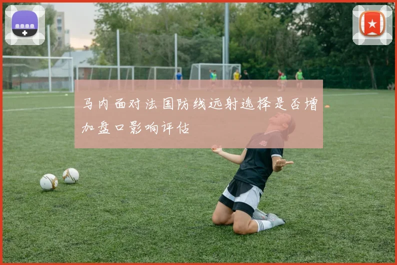 马内面对法国防线远射选择是否增加盘口影响评估