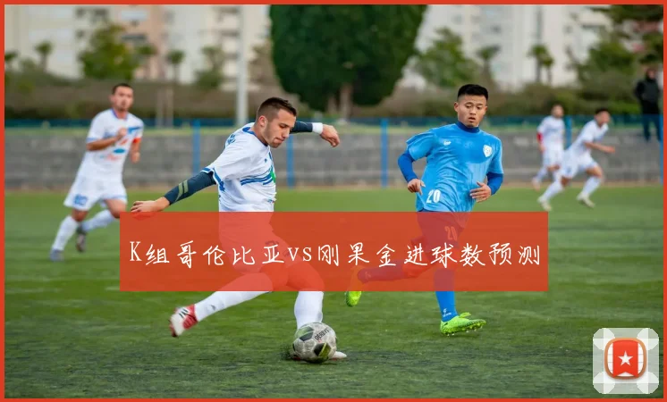 K组哥伦比亚vs刚果金进球数预测