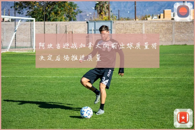 阿坎吉迎战加拿大向前出球质量将决定后场推进质量