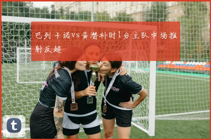 巴列卡诺vs黄潜补时1分主队中场推射反超