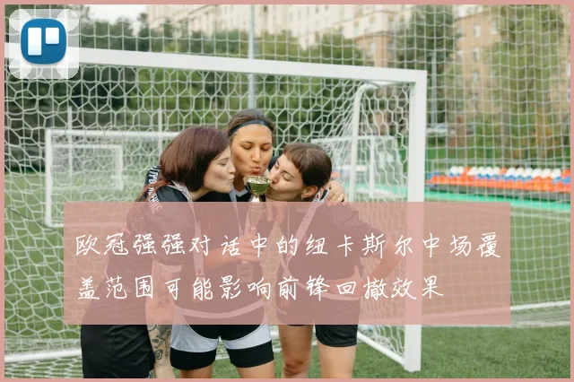欧冠强强对话中的纽卡斯尔中场覆盖范围可能影响前锋回撤效果