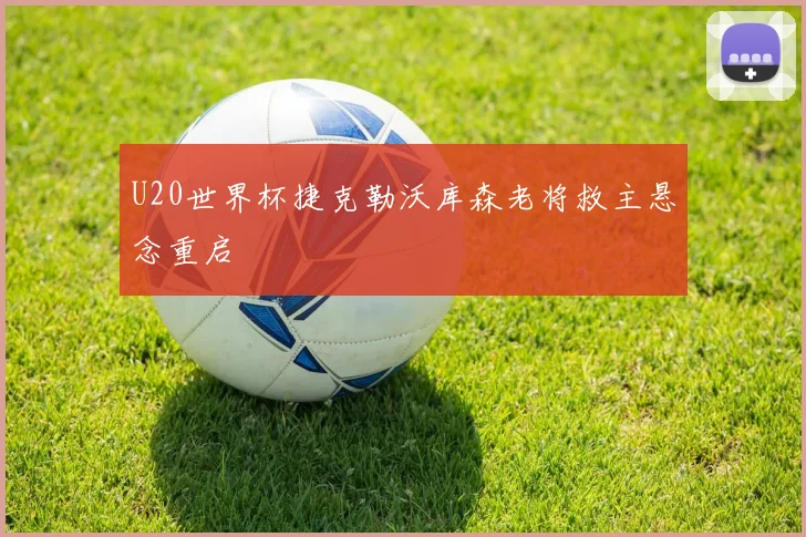 U20世界杯捷克勒沃库森老将救主悬念重启