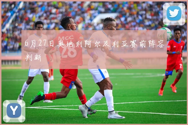 6月27日奥地利阿尔及利亚赛前阵容判断