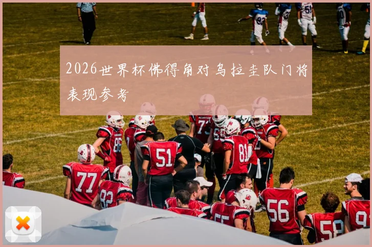 2026世界杯佛得角对乌拉圭队门将表现参考