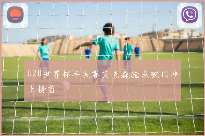 U20世界杯半决赛艾克森抢点破门冲上榜首