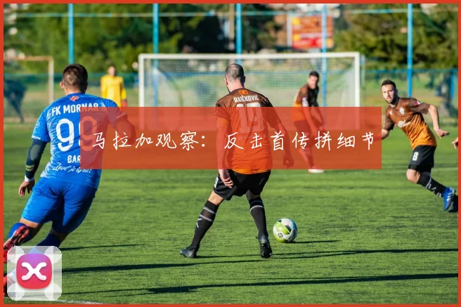 马拉加观察：反击首传拼细节