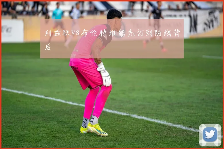 利兹联vs布伦特谁能先打到防线背后