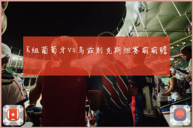 K组葡萄牙vs乌兹别克斯坦赛前前瞻