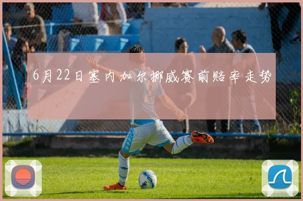 6月22日塞内加尔挪威赛前赔率走势