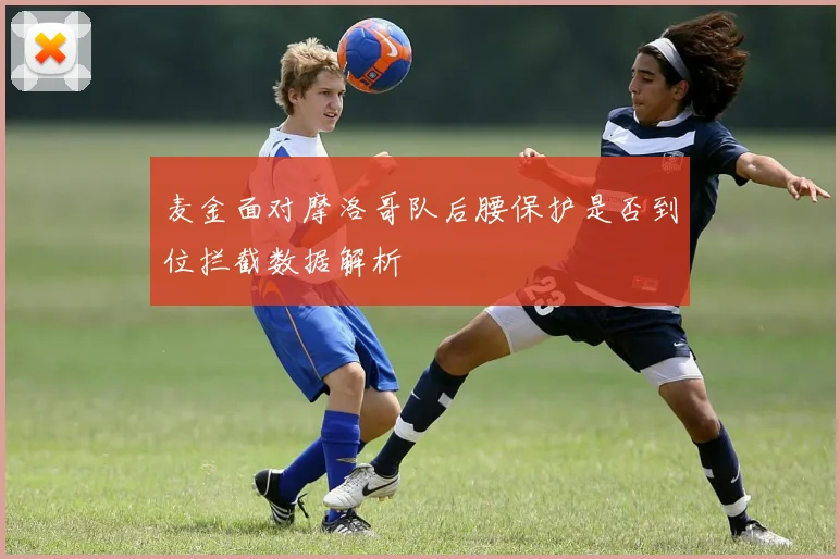 麦金面对摩洛哥队后腰保护是否到位拦截数据解析