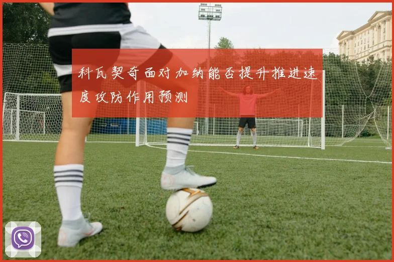 科瓦契奇面对加纳能否提升推进速度攻防作用预测
