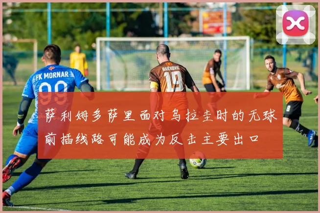 萨利姆多萨里面对乌拉圭时的无球前插线路可能成为反击主要出口