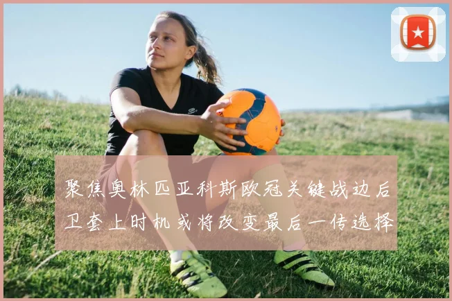 聚焦奥林匹亚科斯欧冠关键战边后卫套上时机或将改变最后一传选择
