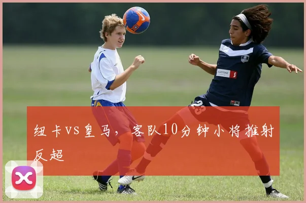纽卡vs皇马，客队10分钟小将推射反超