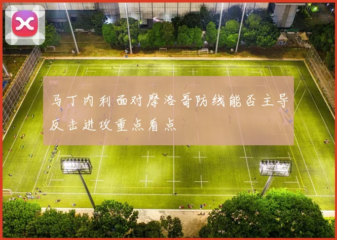 马丁内利面对摩洛哥防线能否主导反击进攻重点看点