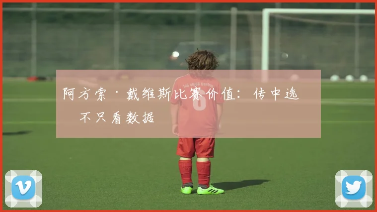 阿方索·戴维斯比赛价值：传中选择不只看数据