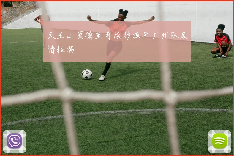 天王山莫德里奇读秒扳平广州队剧情拉满