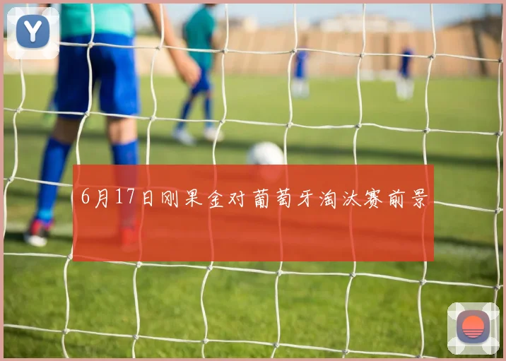 6月17日刚果金对葡萄牙淘汰赛前景