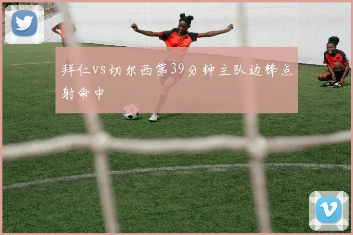 拜仁vs切尔西第39分钟主队边锋点射命中