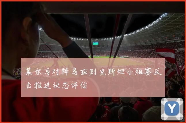 莱尔马对阵乌兹别克斯坦小组赛反击推进状态评估