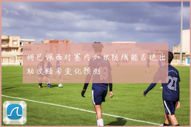 姆巴佩面对塞内加尔防线能否送出助攻赔率变化预测