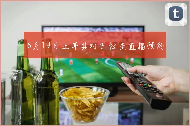 6月19日土耳其对巴拉圭直播预约