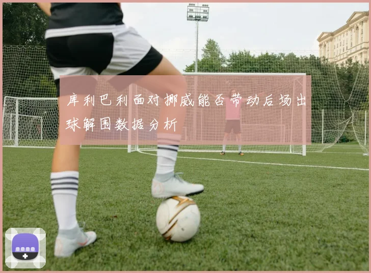 库利巴利面对挪威能否带动后场出球解围数据分析