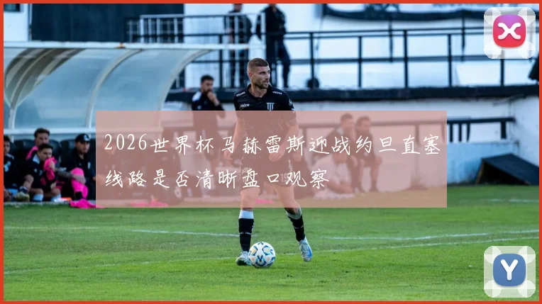 2026世界杯马赫雷斯迎战约旦直塞线路是否清晰盘口观察