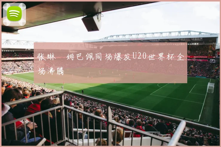 张琳芃姆巴佩同场爆发U20世界杯全场沸腾
