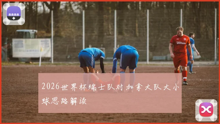 2026世界杯瑞士队对加拿大队大小球思路解读