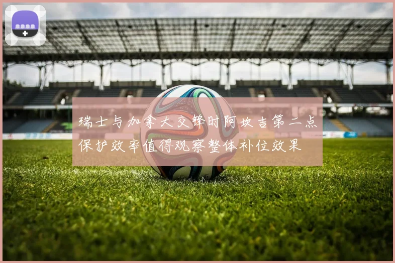 瑞士与加拿大交锋时阿坎吉第二点保护效率值得观察整体补位效果