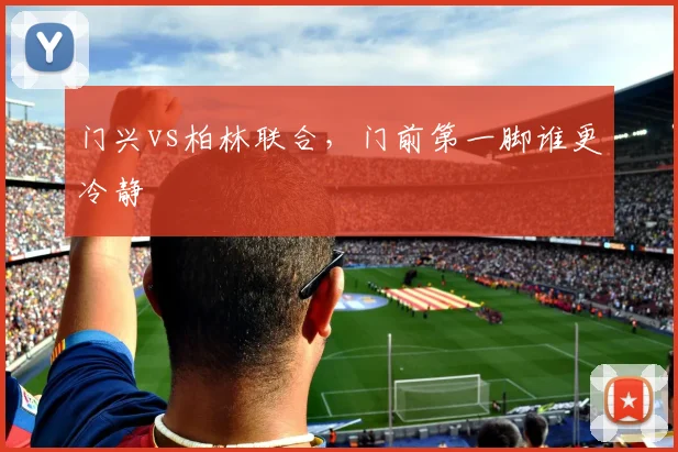 门兴vs柏林联合，门前第一脚谁更冷静