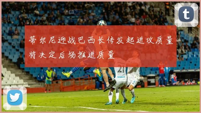 蒂尔尼迎战巴西长传发起进攻质量将决定后场推进质量
