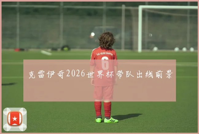 克雷伊奇2026世界杯带队出线前景