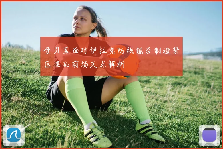 登贝莱面对伊拉克防线能否制造禁区混乱前场支点解析